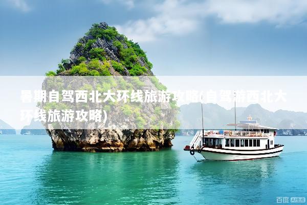 暑期自驾西北大环线旅游攻略(自驾游西北大环线旅游攻略)