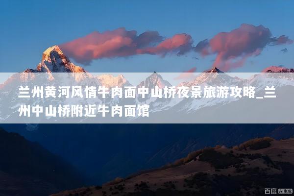 兰州黄河风情牛肉面中山桥夜景旅游攻略_兰州中山桥附近牛肉面馆