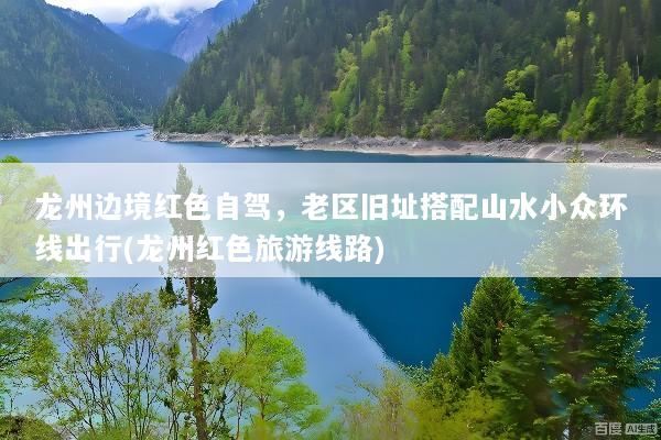 龙州边境红色自驾，老区旧址搭配山水小众环线出行(龙州红色旅游线路)