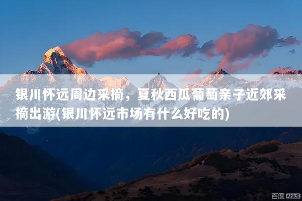 银川怀远周边采摘，夏秋西瓜葡萄亲子近郊采摘出游(银川怀远市场有什么好吃的)