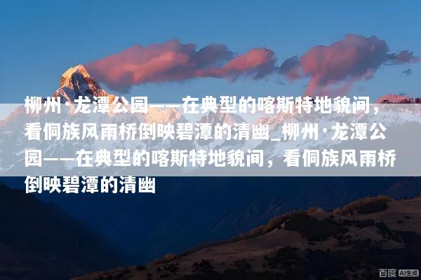 柳州·龙潭公园——在典型的喀斯特地貌间，看侗族风雨桥倒映碧潭的清幽_柳州·龙潭公园——在典型的喀斯特地貌间，看侗族风雨桥倒映碧潭的清幽