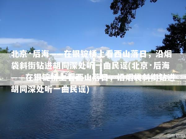 北京·后海——在银锭桥上看西山落日，沿烟袋斜街钻进胡同深处听一曲民谣(北京·后海——在银锭桥上看西山落日，沿烟袋斜街钻进胡同深处听一曲民谣)