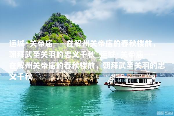 运城·关帝庙——在解州关帝庙的春秋楼前，朝拜武圣关羽的忠义千秋_运城·关帝庙——在解州关帝庙的春秋楼前，朝拜武圣关羽的忠义千秋