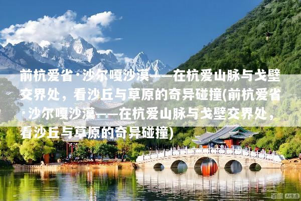 前杭爱省·沙尔嘎沙漠——在杭爱山脉与戈壁交界处，看沙丘与草原的奇异碰撞(前杭爱省·沙尔嘎沙漠——在杭爱山脉与戈壁交界处，看沙丘与草原的奇异碰撞)