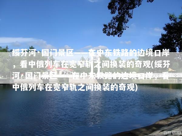绥芬河·国门景区——在中东铁路的边境口岸，看中俄列车在宽窄轨之间换装的奇观(绥芬河·国门景区——在中东铁路的边境口岸，看中俄列车在宽窄轨之间换装的奇观)
