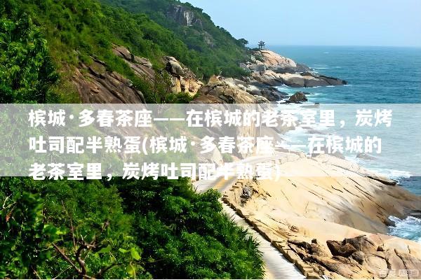 槟城·多春茶座——在槟城的老茶室里，炭烤吐司配半熟蛋(槟城·多春茶座——在槟城的老茶室里，炭烤吐司配半熟蛋)