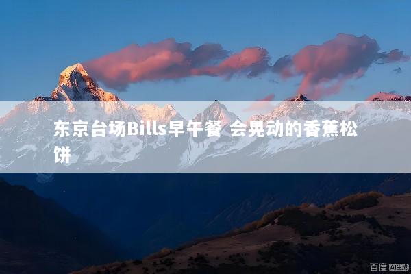东京台场Bills早午餐 会晃动的香蕉松饼
