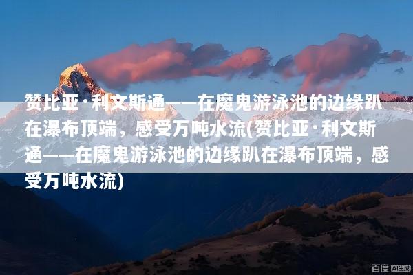 赞比亚·利文斯通——在魔鬼游泳池的边缘趴在瀑布顶端，感受万吨水流(赞比亚·利文斯通——在魔鬼游泳池的边缘趴在瀑布顶端，感受万吨水流)