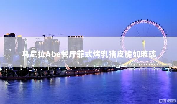 马尼拉Abe餐厅菲式烤乳猪皮脆如玻璃