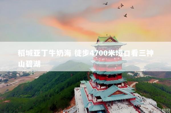 稻城亚丁牛奶海 徒步4700米垭口看三神山碧湖