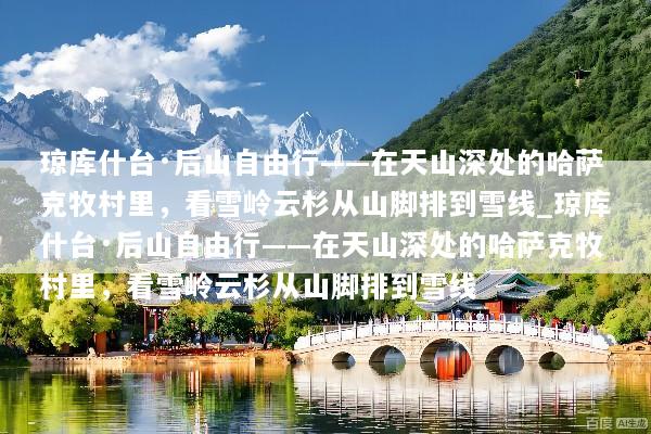 琼库什台·后山自由行——在天山深处的哈萨克牧村里，看雪岭云杉从山脚排到雪线_琼库什台·后山自由行——在天山深处的哈萨克牧村里，看雪岭云杉从山脚排到雪线