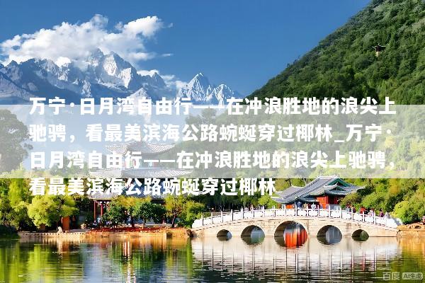 万宁·日月湾自由行——在冲浪胜地的浪尖上驰骋，看最美滨海公路蜿蜒穿过椰林_万宁·日月湾自由行——在冲浪胜地的浪尖上驰骋，看最美滨海公路蜿蜒穿过椰林
