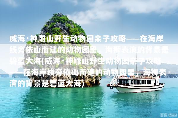 威海·神雕山野生动物园亲子攻略——在海岸线旁依山而建的动物园里，海狮表演的背景是碧蓝大海(威海·神雕山野生动物园亲子攻略——在海岸线旁依山而建的动物园里，海狮表演的背景是碧蓝大海)