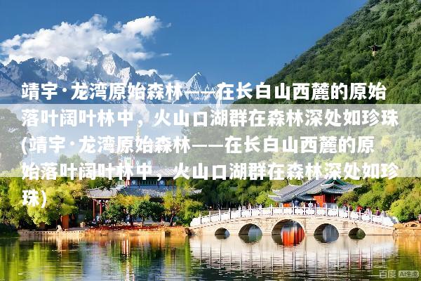靖宇·龙湾原始森林——在长白山西麓的原始落叶阔叶林中，火山口湖群在森林深处如珍珠(靖宇·龙湾原始森林——在长白山西麓的原始落叶阔叶林中，火山口湖群在森林深处如珍珠)