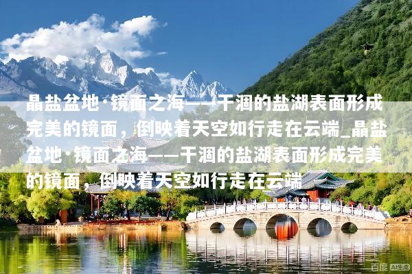 晶盐盆地·镜面之海——干涸的盐湖表面形成完美的镜面，倒映着天空如行走在云端_晶盐盆地·镜面之海——干涸的盐湖表面形成完美的镜面，倒映着天空如行走在云端