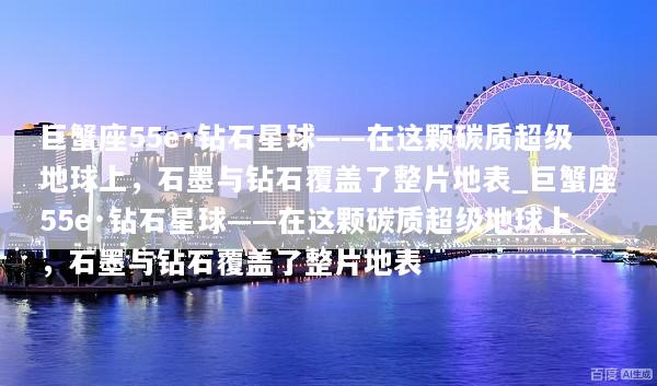 巨蟹座55e·钻石星球——在这颗碳质超级地球上，石墨与钻石覆盖了整片地表_巨蟹座55e·钻石星球——在这颗碳质超级地球上，石墨与钻石覆盖了整片地表