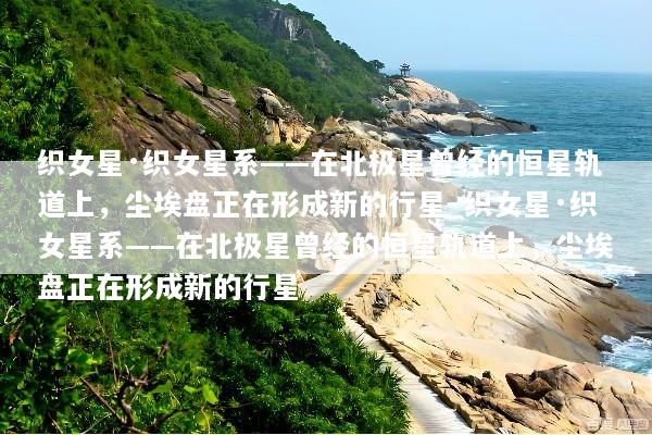 织女星·织女星系——在北极星曾经的恒星轨道上，尘埃盘正在形成新的行星_织女星·织女星系——在北极星曾经的恒星轨道上，尘埃盘正在形成新的行星