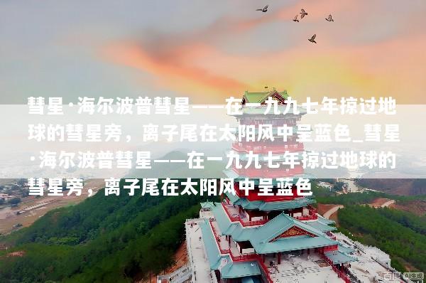 彗星·海尔波普彗星——在一九九七年掠过地球的彗星旁，离子尾在太阳风中呈蓝色_彗星·海尔波普彗星——在一九九七年掠过地球的彗星旁，离子尾在太阳风中呈蓝色