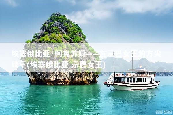 埃塞俄比亚·阿克苏姆——在示巴女王的方尖碑下(埃塞俄比亚 示巴女王)