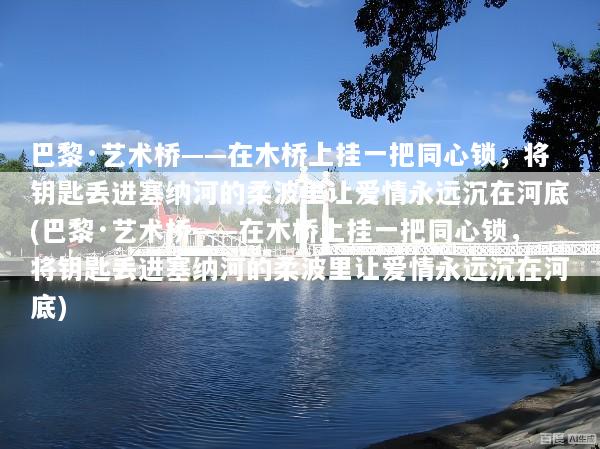 巴黎·艺术桥——在木桥上挂一把同心锁，将钥匙丢进塞纳河的柔波里让爱情永远沉在河底(巴黎·艺术桥——在木桥上挂一把同心锁，将钥匙丢进塞纳河的柔波里让爱情永远沉在河底)