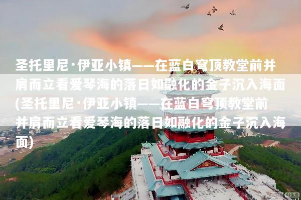 圣托里尼·伊亚小镇——在蓝白穹顶教堂前并肩而立看爱琴海的落日如融化的金子沉入海面(圣托里尼·伊亚小镇——在蓝白穹顶教堂前并肩而立看爱琴海的落日如融化的金子沉入海面)