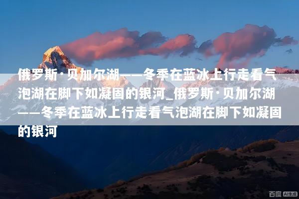 俄罗斯·贝加尔湖——冬季在蓝冰上行走看气泡湖在脚下如凝固的银河_俄罗斯·贝加尔湖——冬季在蓝冰上行走看气泡湖在脚下如凝固的银河