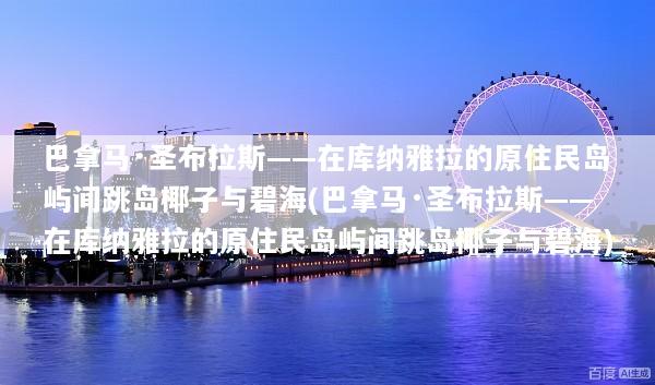 巴拿马·圣布拉斯——在库纳雅拉的原住民岛屿间跳岛椰子与碧海(巴拿马·圣布拉斯——在库纳雅拉的原住民岛屿间跳岛椰子与碧海)