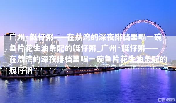 广州·艇仔粥——在荔湾的深夜排档里喝一碗鱼片花生油条配的艇仔粥_广州·艇仔粥——在荔湾的深夜排档里喝一碗鱼片花生油条配的艇仔粥