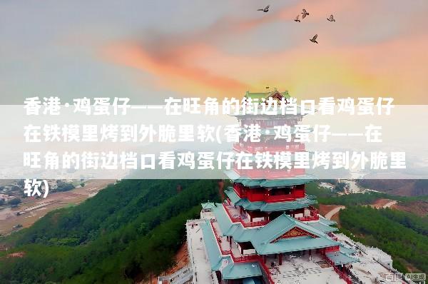 香港·鸡蛋仔——在旺角的街边档口看鸡蛋仔在铁模里烤到外脆里软(香港·鸡蛋仔——在旺角的街边档口看鸡蛋仔在铁模里烤到外脆里软)