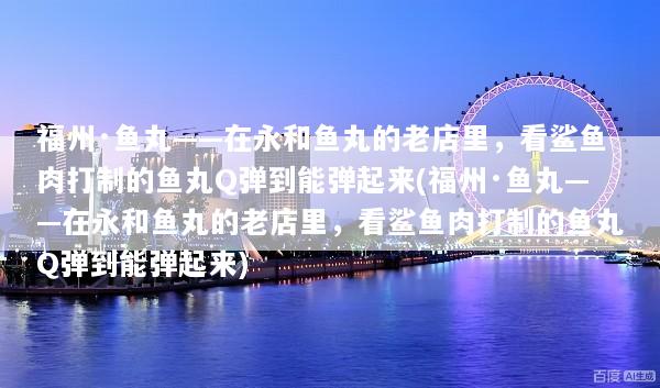 福州·鱼丸——在永和鱼丸的老店里，看鲨鱼肉打制的鱼丸Q弹到能弹起来(福州·鱼丸——在永和鱼丸的老店里，看鲨鱼肉打制的鱼丸Q弹到能弹起来)