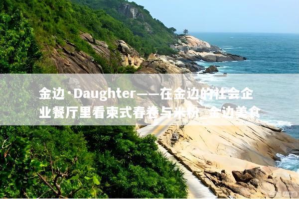 金边·Daughter——在金边的社会企业餐厅里看柬式春卷与米粉_金边美食
