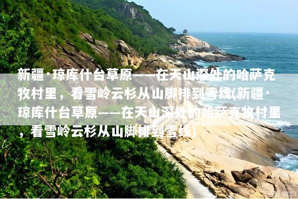 新疆·琼库什台草原——在天山深处的哈萨克牧村里，看雪岭云杉从山脚排到雪线(新疆·琼库什台草原——在天山深处的哈萨克牧村里，看雪岭云杉从山脚排到雪线)