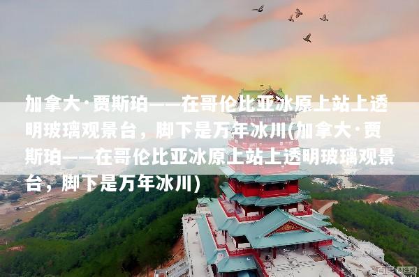 加拿大·贾斯珀——在哥伦比亚冰原上站上透明玻璃观景台，脚下是万年冰川(加拿大·贾斯珀——在哥伦比亚冰原上站上透明玻璃观景台，脚下是万年冰川)