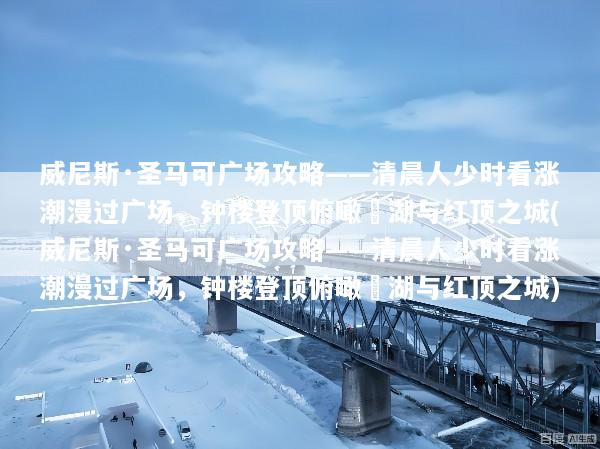 威尼斯·圣马可广场攻略——清晨人少时看涨潮漫过广场，钟楼登顶俯瞰潟湖与红顶之城(威尼斯·圣马可广场攻略——清晨人少时看涨潮漫过广场，钟楼登顶俯瞰潟湖与红顶之城)