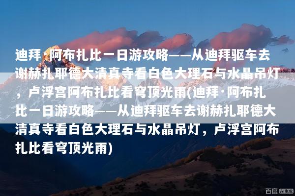 迪拜·阿布扎比一日游攻略——从迪拜驱车去谢赫扎耶德大清真寺看白色大理石与水晶吊灯，卢浮宫阿布扎比看穹顶光雨(迪拜·阿布扎比一日游攻略——从迪拜驱车去谢赫扎耶德大清真寺看白色大理石与水晶吊灯，卢浮宫阿布扎比看穹顶光雨)