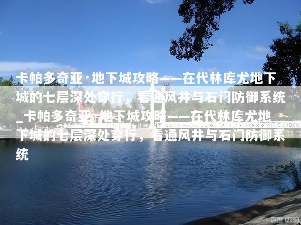 卡帕多奇亚·地下城攻略——在代林库尤地下城的七层深处穿行，看通风井与石门防御系统_卡帕多奇亚·地下城攻略——在代林库尤地下城的七层深处穿行，看通风井与石门防御系统