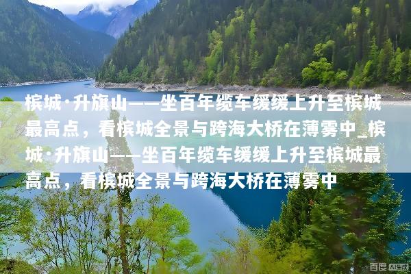 槟城·升旗山——坐百年缆车缓缓上升至槟城最高点，看槟城全景与跨海大桥在薄雾中_槟城·升旗山——坐百年缆车缓缓上升至槟城最高点，看槟城全景与跨海大桥在薄雾中