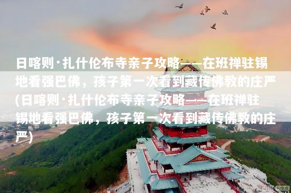 日喀则·扎什伦布寺亲子攻略——在班禅驻锡地看强巴佛，孩子第一次看到藏传佛教的庄严(日喀则·扎什伦布寺亲子攻略——在班禅驻锡地看强巴佛，孩子第一次看到藏传佛教的庄严)