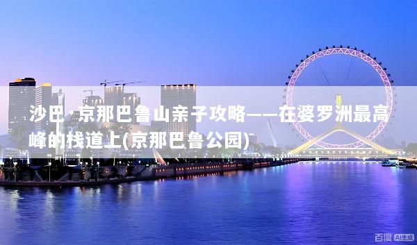 沙巴·京那巴鲁山亲子攻略——在婆罗洲最高峰的栈道上(京那巴鲁公园)