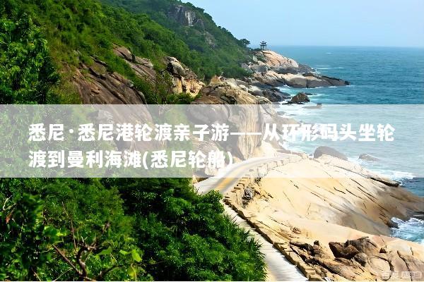 悉尼·悉尼港轮渡亲子游——从环形码头坐轮渡到曼利海滩(悉尼轮船)