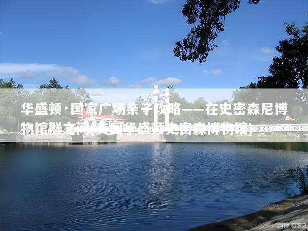 华盛顿·国家广场亲子攻略——在史密森尼博物馆群之间(美国华盛顿史密森博物馆)