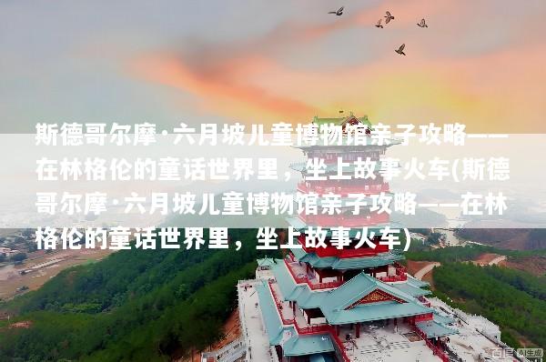 斯德哥尔摩·六月坡儿童博物馆亲子攻略——在林格伦的童话世界里，坐上故事火车(斯德哥尔摩·六月坡儿童博物馆亲子攻略——在林格伦的童话世界里，坐上故事火车)