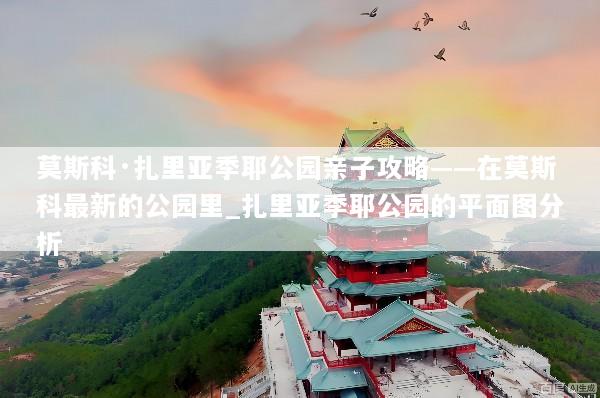 莫斯科·扎里亚季耶公园亲子攻略——在莫斯科最新的公园里_扎里亚季耶公园的平面图分析