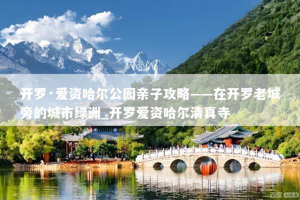 开罗·爱资哈尔公园亲子攻略——在开罗老城旁的城市绿洲_开罗爱资哈尔清真寺