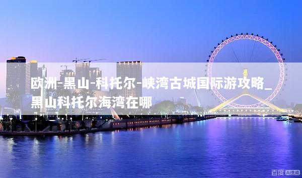 欧洲-黑山-科托尔-峡湾古城国际游攻略_黑山科托尔海湾在哪