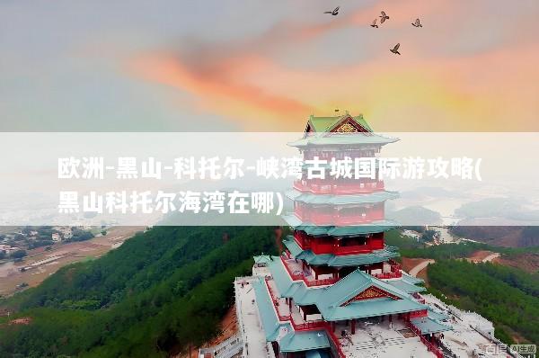 欧洲-黑山-科托尔-峡湾古城国际游攻略(黑山科托尔海湾在哪)